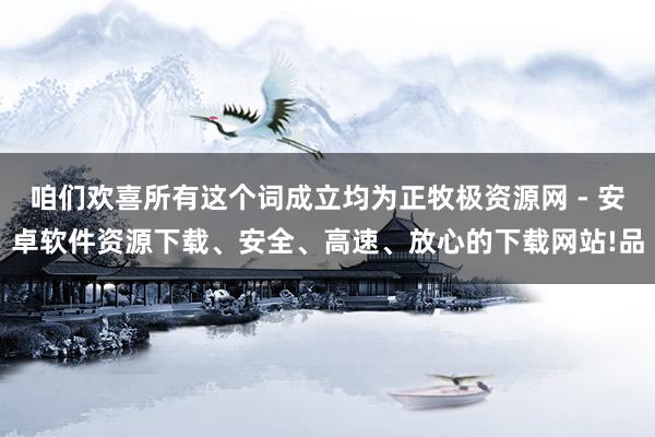咱们欢喜所有这个词成立均为正牧极资源网 - 安卓软件资源下载、安全、高速、放心的下载网站!品